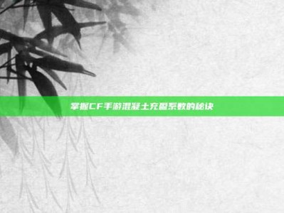掌握CF手游混凝土充盈系数的秘诀