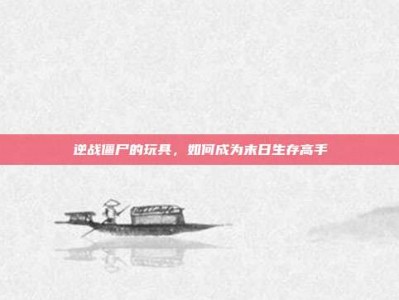 逆战僵尸的玩具，如何成为末日生存高手