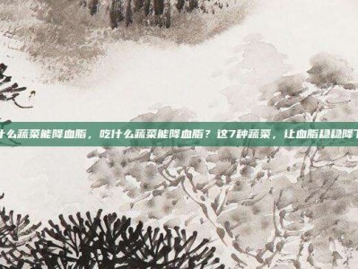吃什么蔬菜能降血脂，吃什么蔬菜能降血脂？这7种蔬菜，让血脂稳稳降下来