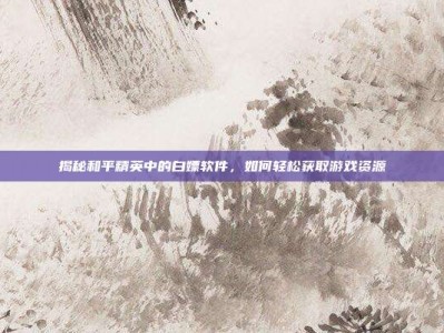 揭秘和平精英中的白嫖软件，如何轻松获取游戏资源