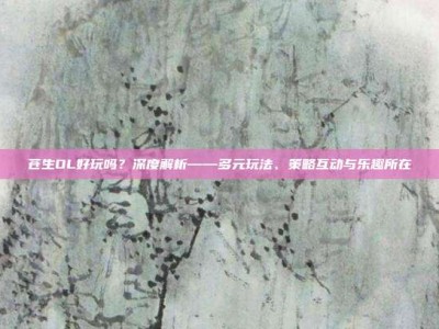 苍生OL好玩吗？深度解析——多元玩法、策略互动与乐趣所在