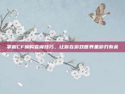掌握CF换购查询技巧，让你在游戏世界里游刃有余