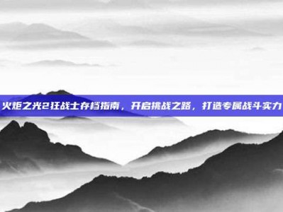 火炬之光2狂战士存档指南，开启挑战之路，打造专属战斗实力
