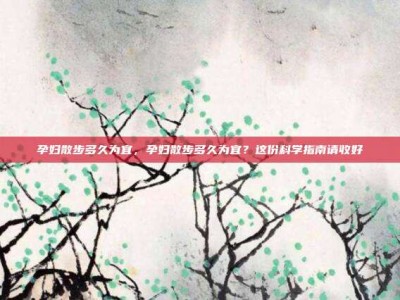 孕妇散步多久为宜，孕妇散步多久为宜？这份科学指南请收好