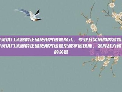 剑灵洪门武器的正确使用方法是深入、专业且实用的内容指南剑灵洪门武器的正确使用方法是系统掌握技能、发挥战力核心的关键