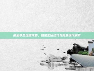 刷血歌全维度攻略，精准定位技巧与高效操作解析