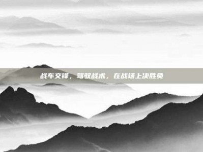 战车交锋，驾驭战术，在战场上决胜负
