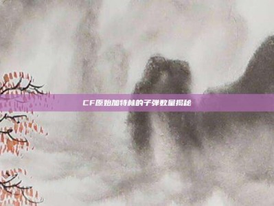 CF原始加特林的子弹数量揭秘