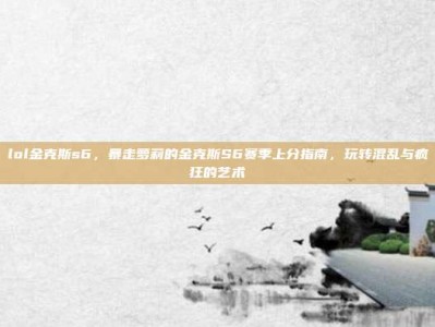 lol金克斯s6，暴走萝莉的金克斯S6赛季上分指南，玩转混乱与疯狂的艺术