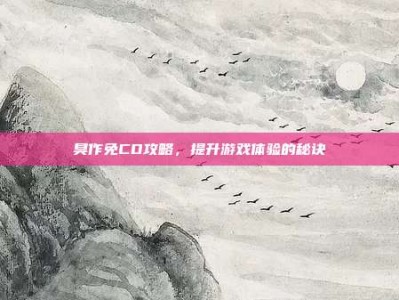 臭作免CD攻略，提升游戏体验的秘诀