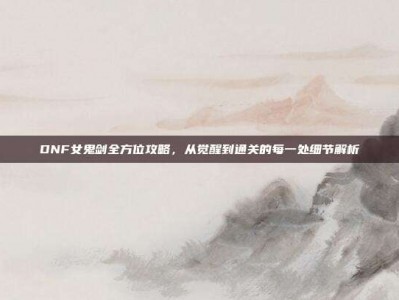 DNF女鬼剑全方位攻略，从觉醒到通关的每一处细节解析