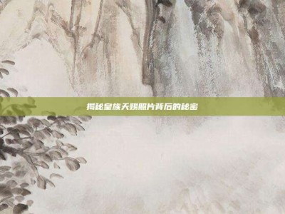 揭秘皇族天赐照片背后的秘密