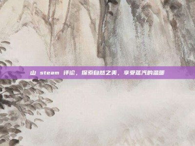 山 steam 评论，探索自然之美，享受蒸汽的温暖