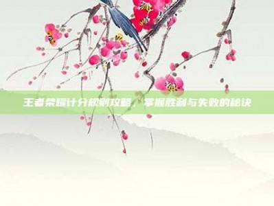 王者荣耀计分规则攻略，掌握胜利与失败的秘诀