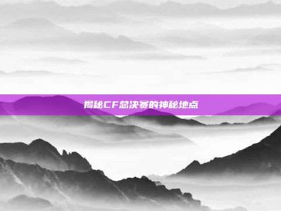 揭秘CF总决赛的神秘地点