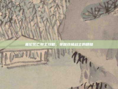 盖伦死亡骑士攻略，掌握终极战士的精髓
