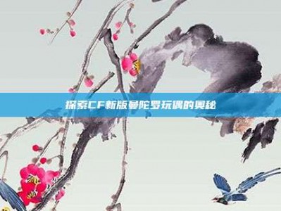 探索CF新版曼陀罗玩偶的奥秘