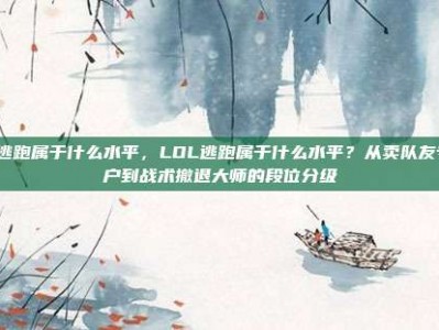 lol逃跑属于什么水平，LOL逃跑属于什么水平？从卖队友专业户到战术撤退大师的段位分级