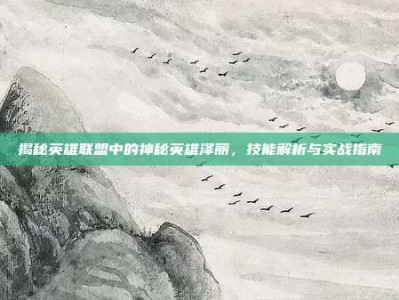 揭秘英雄联盟中的神秘英雄泽丽，技能解析与实战指南