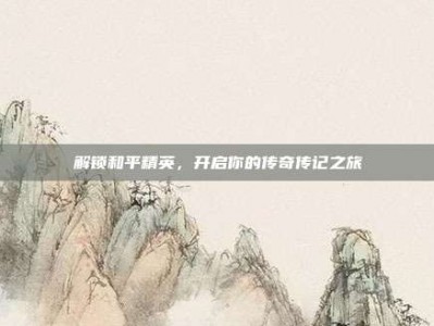 解锁和平精英，开启你的传奇传记之旅