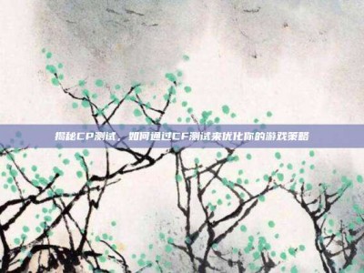 揭秘CP测试，如何通过CF测试来优化你的游戏策略