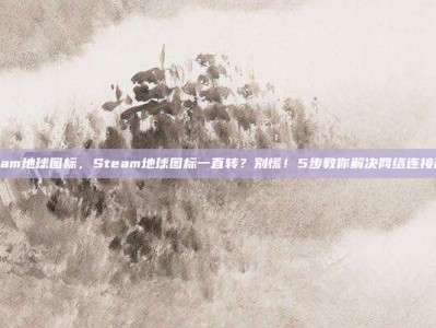 steam地球图标，Steam地球图标一直转？别慌！5步教你解决网络连接问题