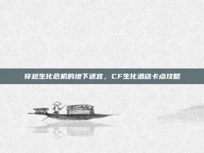 穿越生化危机的地下迷宫，CF生化酒店卡点攻略