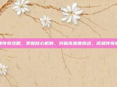 天神传奇攻略，掌握核心机制，突破高难度挑战，成就传奇巅峰