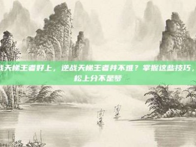 逆战天梯王者好上，逆战天梯王者并不难？掌握这些技巧，轻松上分不是梦