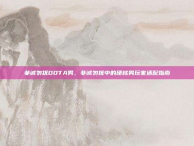 非诚勿扰DOTA男，非诚勿扰中的硬核男玩家适配指南