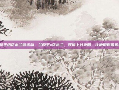 兰陵王给花木兰做运动，兰陵王×花木兰，双排上分攻略，让他带你做运动！