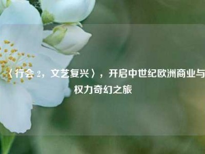〈行会 2，文艺复兴〉，开启中世纪欧洲商业与权力奇幻之旅