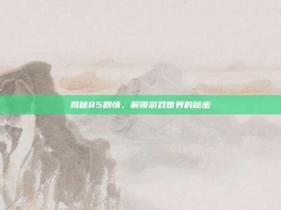 揭秘85剧情，解锁游戏世界的秘密
