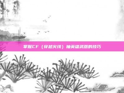 掌握CF（穿越火线）抽英雄武器的技巧