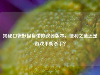 揭秘口袋妖怪自带修改器版本，便利之选还是游戏平衡杀手？
