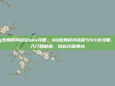 qq炫舞时尚搭配sss攻略，QQ炫舞时尚搭配SSS全攻略，从入门到精通，轻松闪耀舞台