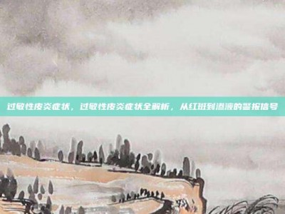 过敏性皮炎症状，过敏性皮炎症状全解析，从红斑到渗液的警报信号