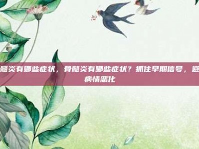 骨髓炎有哪些症状，骨髓炎有哪些症状？抓住早期信号，避免病情恶化