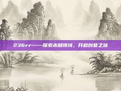 236rr——探索未知领域，开启创意之旅