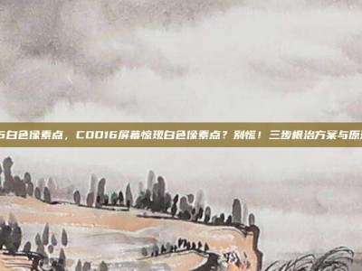 cod16白色像素点，COD16屏幕惊现白色像素点？别慌！三步根治方案与原理全解