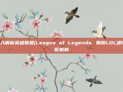 深入解析英雄联盟(League of Legends, 简称LOL)的匹配机制