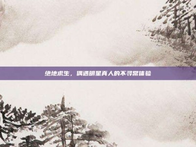 绝地求生，偶遇明星真人的不寻常体验