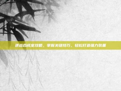 逆战合成室攻略，掌握关键技巧，轻松打造强力装备