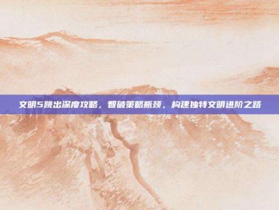 文明5跳出深度攻略，智破策略瓶颈，构建独特文明进阶之路