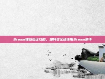 Steam辅助验证攻略，如何安全地使用Steam助手