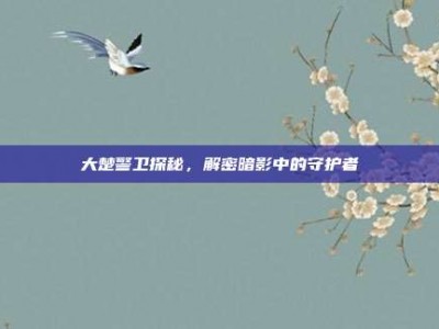大楚警卫探秘，解密暗影中的守护者