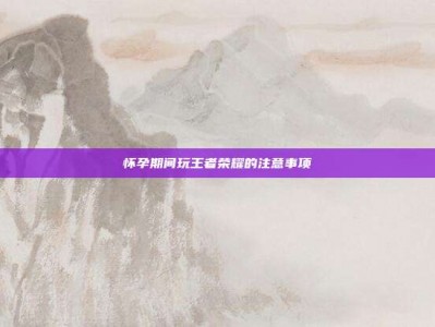 怀孕期间玩王者荣耀的注意事项
