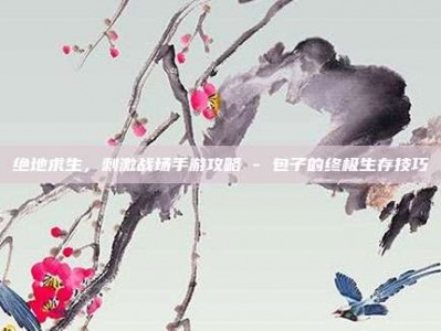 绝地求生，刺激战场手游攻略 - 包子的终极生存技巧