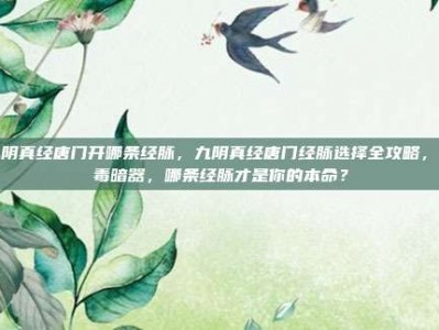 九阴真经唐门开哪条经脉，九阴真经唐门经脉选择全攻略，淬毒暗器，哪条经脉才是你的本命？