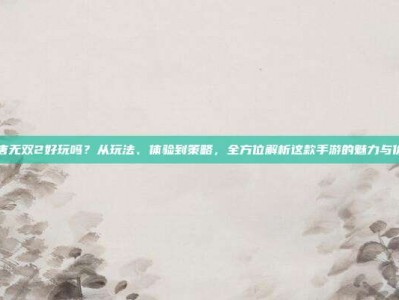 大唐无双2好玩吗？从玩法、体验到策略，全方位解析这款手游的魅力与价值